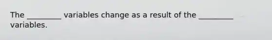 The _________ variables change as a result of the _________ variables.