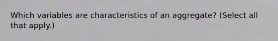 Which variables are characteristics of an aggregate? (Select all that apply.)