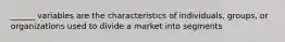 ______ variables are the characteristics of individuals, groups, or organizations used to divide a market into segments