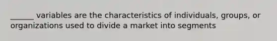 ______ variables are the characteristics of individuals, groups, or organizations used to divide a market into segments