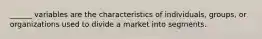 ______ variables are the characteristics of individuals, groups, or organizations used to divide a market into segments.