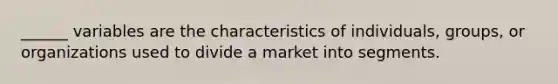 ______ variables are the characteristics of individuals, groups, or organizations used to divide a market into segments.