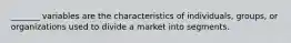 _______ variables are the characteristics of individuals, groups, or organizations used to divide a market into segments.