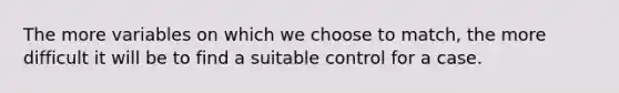 The more variables on which we choose to match, the more difficult it will be to find a suitable control for a case.