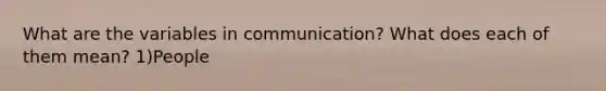 What are the variables in communication? What does each of them mean? 1)People