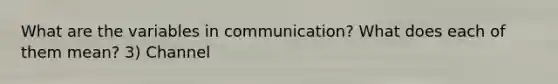 What are the variables in communication? What does each of them mean? 3) Channel