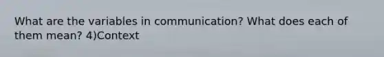 What are the variables in communication? What does each of them mean? 4)Context