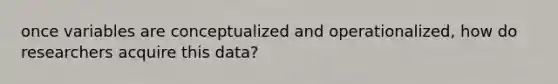 once variables are conceptualized and operationalized, how do researchers acquire this data?