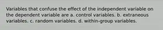 Variables that confuse the effect of the independent variable on the dependent variable are a. control variables. b. extraneous variables. c. random variables. d. within-group variables.