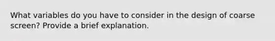 What variables do you have to consider in the design of coarse screen? Provide a brief explanation.