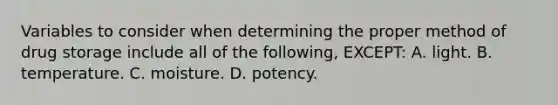 Variables to consider when determining the proper method of drug storage include all of the​ following, EXCEPT: A. light. B. temperature. C. moisture. D. potency.