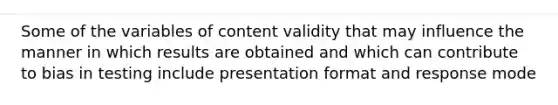 Some of the variables of content validity that may influence the manner in which results are obtained and which can contribute to bias in testing include presentation format and response mode