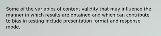 Some of the variables of content validity that may influence the manner in which results are obtained and which can contribute to bias in testing include presentation format and response mode.