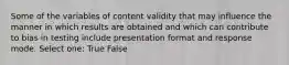 Some of the variables of content validity that may influence the manner in which results are obtained and which can contribute to bias in testing include presentation format and response mode. Select one: True False