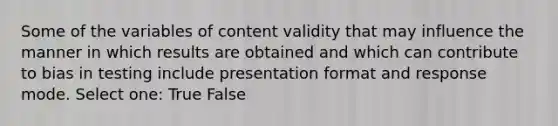 Some of the variables of content validity that may influence the manner in which results are obtained and which can contribute to bias in testing include presentation format and response mode. Select one: True False