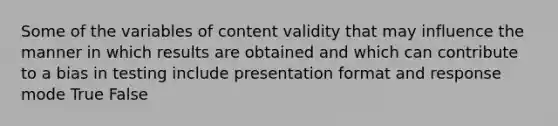 Some of the variables of content validity that may influence the manner in which results are obtained and which can contribute to a bias in testing include presentation format and response mode True False