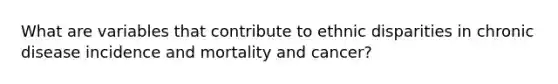 What are variables that contribute to ethnic disparities in chronic disease incidence and mortality and cancer?