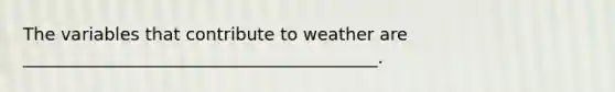 The variables that contribute to weather are _________________________________________.