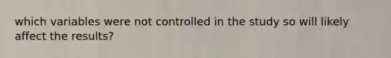 which variables were not controlled in the study so will likely affect the results?