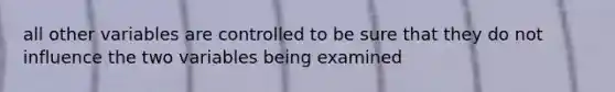 all other variables are controlled to be sure that they do not influence the two variables being examined