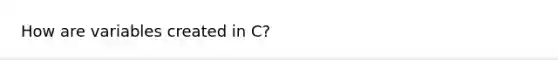 How are variables created in C?