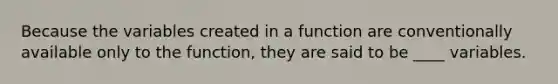 Because the variables created in a function are conventionally available only to the function, they are said to be ____ variables.