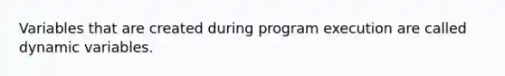 Variables that are created during program execution are called dynamic variables.