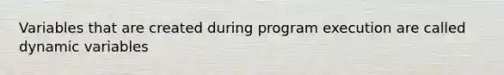 Variables that are created during program execution are called dynamic variables