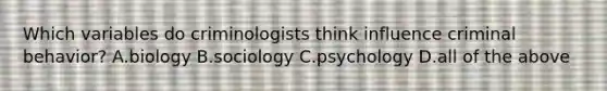 Which variables do criminologists think influence criminal​ behavior? A.biology B.sociology C.psychology D.all of the above