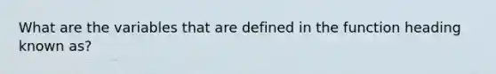 What are the variables that are defined in the function heading known as?