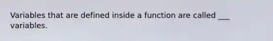 Variables that are defined inside a function are called ___ variables.