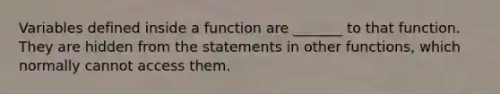 Variables defined inside a function are _______ to that function. They are hidden from the statements in other functions, which normally cannot access them.