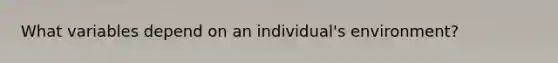 What variables depend on an individual's environment?