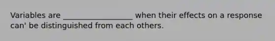 Variables are __________________ when their effects on a response can' be distinguished from each others.