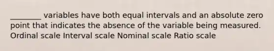 ________ variables have both equal intervals and an absolute zero point that indicates the absence of the variable being measured. Ordinal scale Interval scale Nominal scale Ratio scale