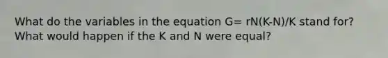 What do the variables in the equation G= rN(K-N)/K stand for? What would happen if the K and N were equal?