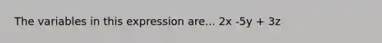 The variables in this expression are... 2x -5y + 3z