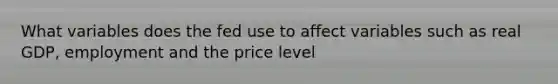 What variables does the fed use to affect variables such as real GDP, employment and the price level