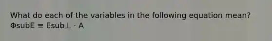What do each of the variables in the following equation mean? ΦsubE ≡ Esub⊥ ⋅ A