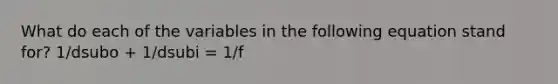 What do each of the variables in the following equation stand for? 1/dsubo + 1/dsubi = 1/f