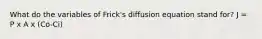 What do the variables of Frick's diffusion equation stand for? J = P x A x (Co-Ci)