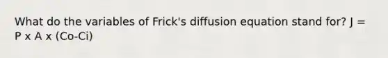 What do the variables of Frick's diffusion equation stand for? J = P x A x (Co-Ci)