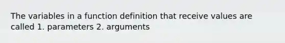 The variables in a function definition that receive values are called 1. parameters 2. arguments