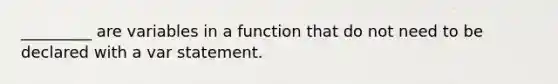 _________ are variables in a function that do not need to be declared with a var statement.