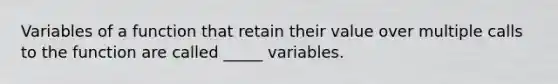 Variables of a function that retain their value over multiple calls to the function are called _____ variables.