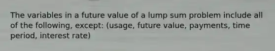 The variables in a future value of a lump sum problem include all of the following, except: (usage, future value, payments, time period, interest rate)