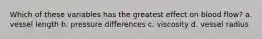 Which of these variables has the greatest effect on blood flow? a. vessel length b. pressure differences c. viscosity d. vessel radius