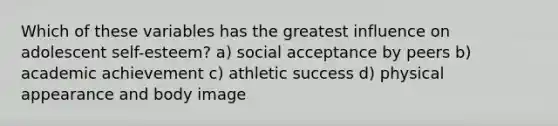 Which of these variables has the greatest influence on adolescent self-esteem? a) social acceptance by peers b) academic achievement c) athletic success d) physical appearance and body image