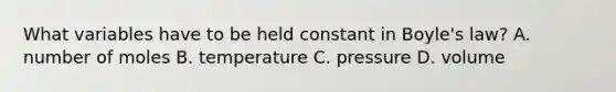 What variables have to be held constant in Boyle's law? A. number of moles B. temperature C. pressure D. volume