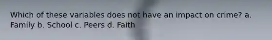 Which of these variables does not have an impact on crime? a. Family b. School c. Peers d. Faith